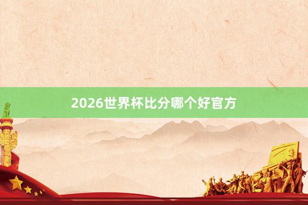 2026世界杯比分哪个好官方