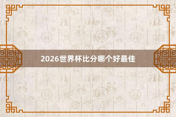 2026世界杯比分哪个好最佳