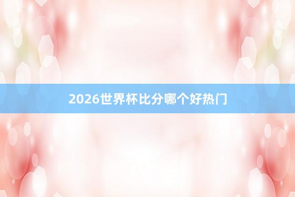 2026世界杯比分哪个好热门