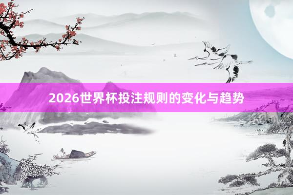 2026世界杯投注规则的变化与趋势