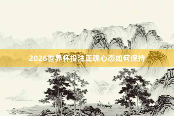 2026世界杯投注正确心态如何保持
