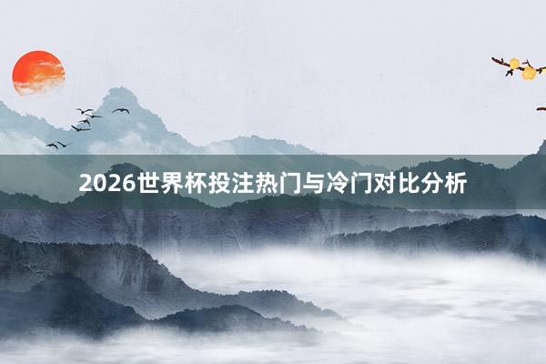 2026世界杯投注热门与冷门对比分析