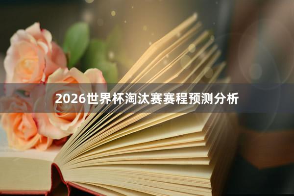 2026世界杯淘汰赛赛程预测分析