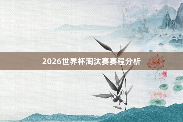 2026世界杯淘汰赛赛程分析