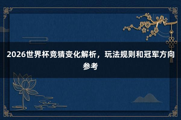 2026世界杯竞猜变化解析，玩法规则和冠军方向参考