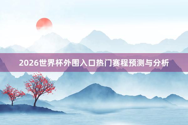 2026世界杯外围入口热门赛程预测与分析