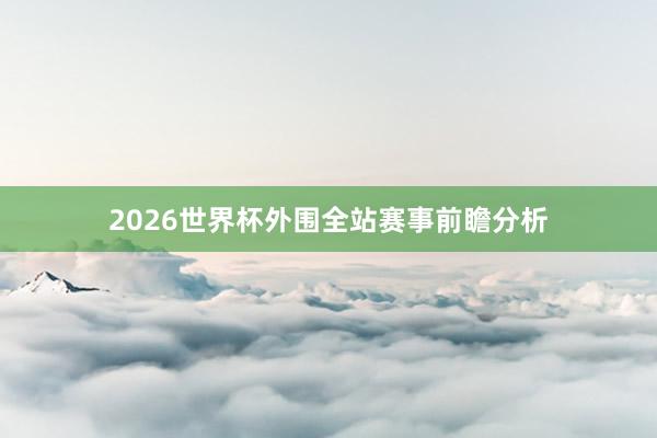 2026世界杯外围全站赛事前瞻分析