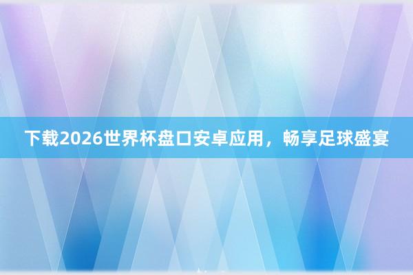 下载2026世界杯盘口安卓应用，畅享足球盛宴