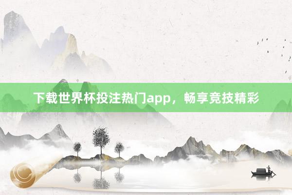 下载世界杯投注热门app，畅享竞技精彩