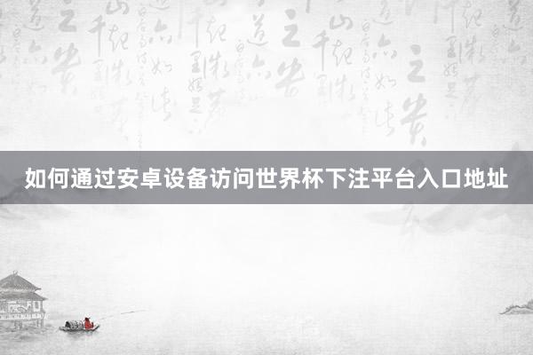 如何通过安卓设备访问世界杯下注平台入口地址