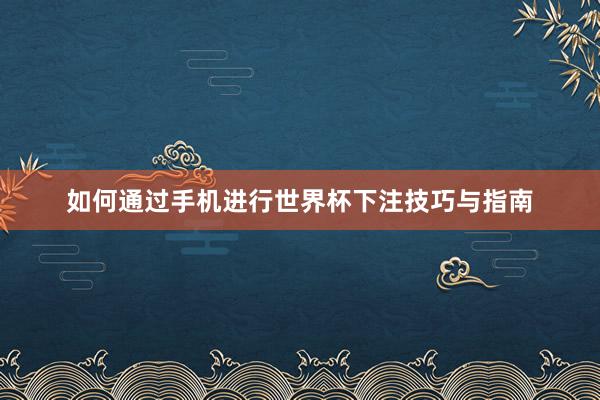 如何通过手机进行世界杯下注技巧与指南