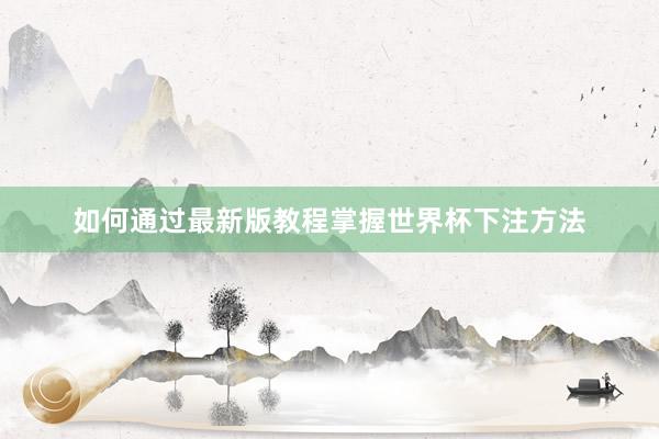 如何通过最新版教程掌握世界杯下注方法