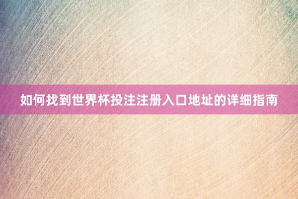 如何找到世界杯投注注册入口地址的详细指南