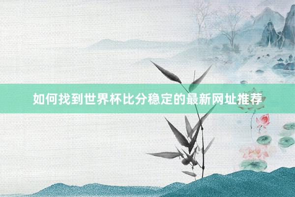 如何找到世界杯比分稳定的最新网址推荐